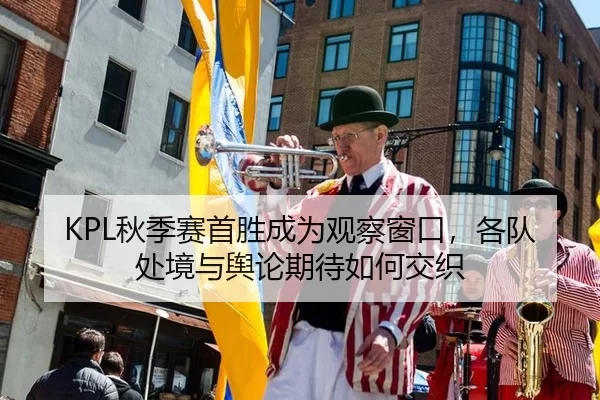 KPL秋季赛首胜成为观察窗口，各队处境与舆论期待如何交织